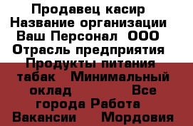 Продавец касир › Название организации ­ Ваш Персонал, ООО › Отрасль предприятия ­ Продукты питания, табак › Минимальный оклад ­ 39 000 - Все города Работа » Вакансии   . Мордовия респ.